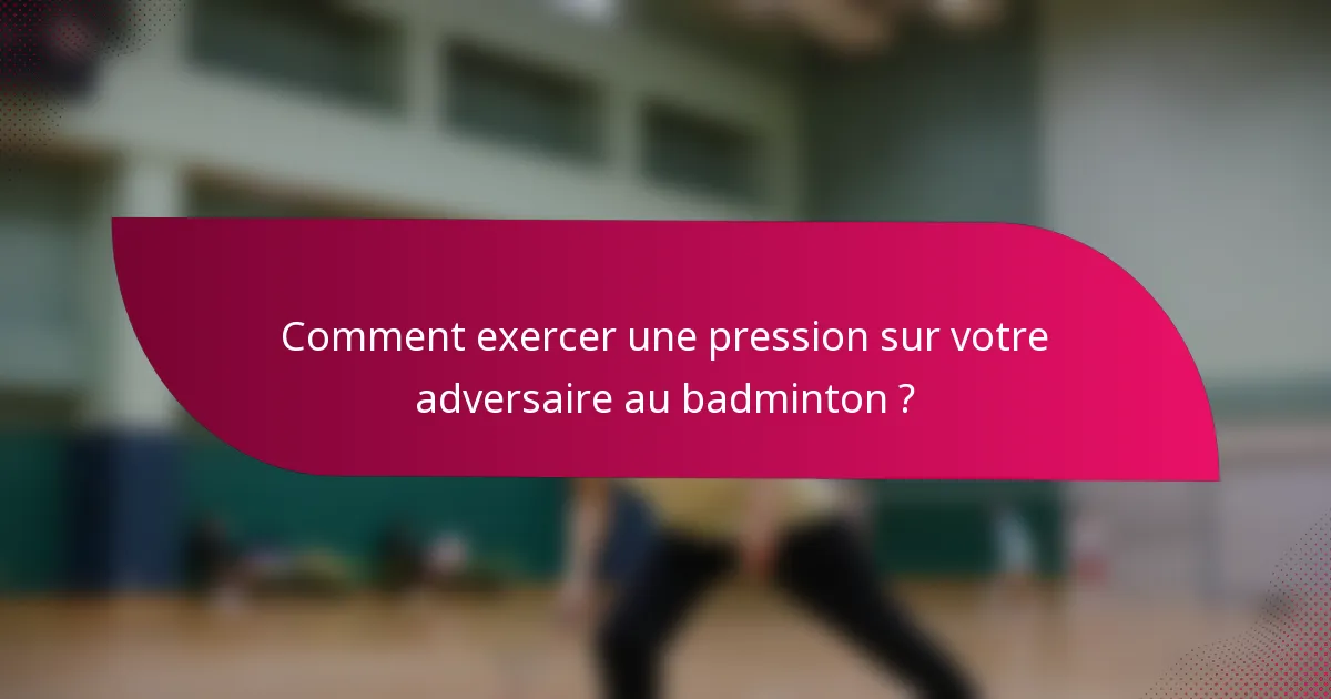 Comment exercer une pression sur votre adversaire au badminton ?