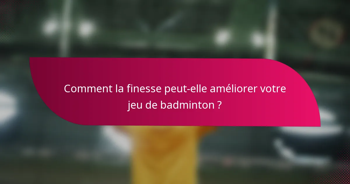 Comment la finesse peut-elle améliorer votre jeu de badminton ?