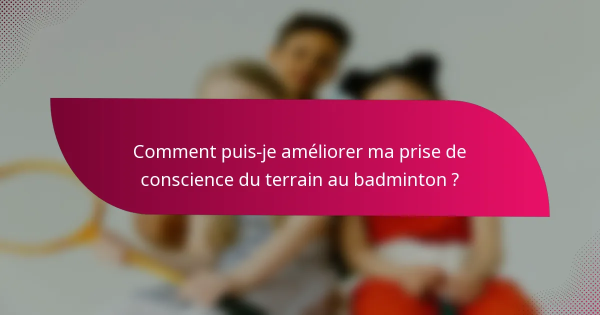 Comment puis-je améliorer ma prise de conscience du terrain au badminton ?