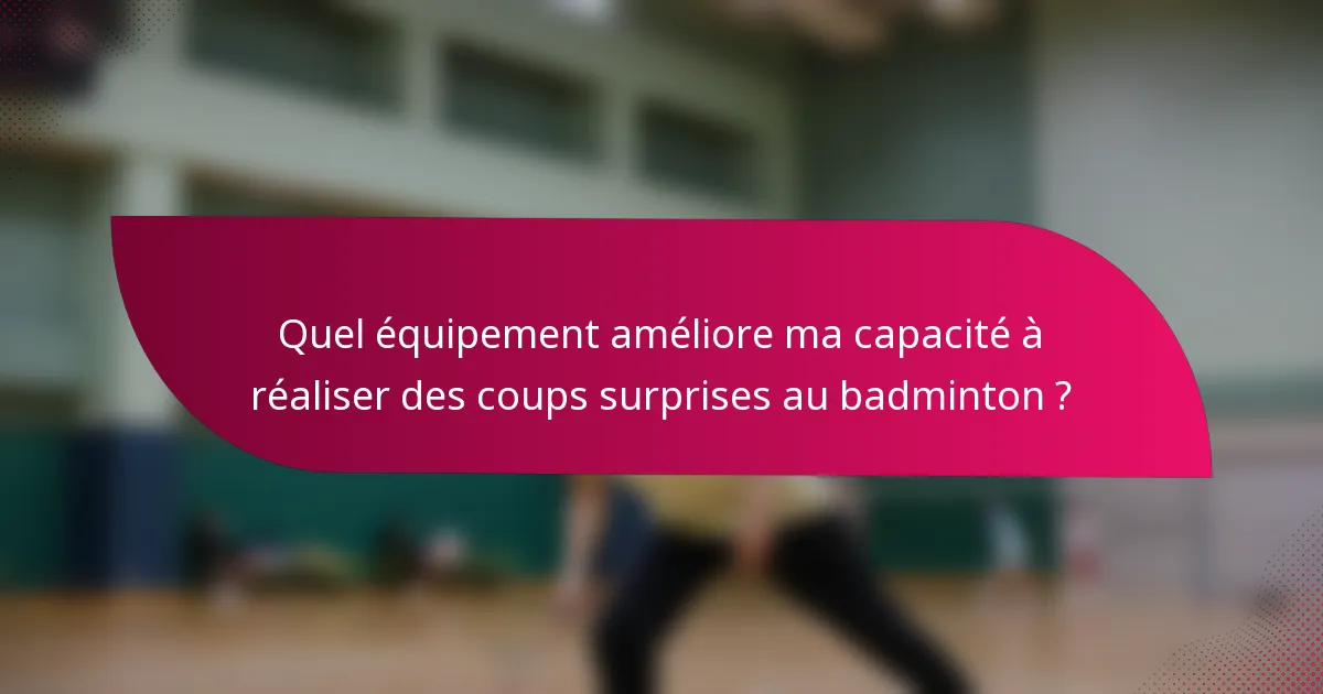 Quel équipement améliore ma capacité à réaliser des coups surprises au badminton ?