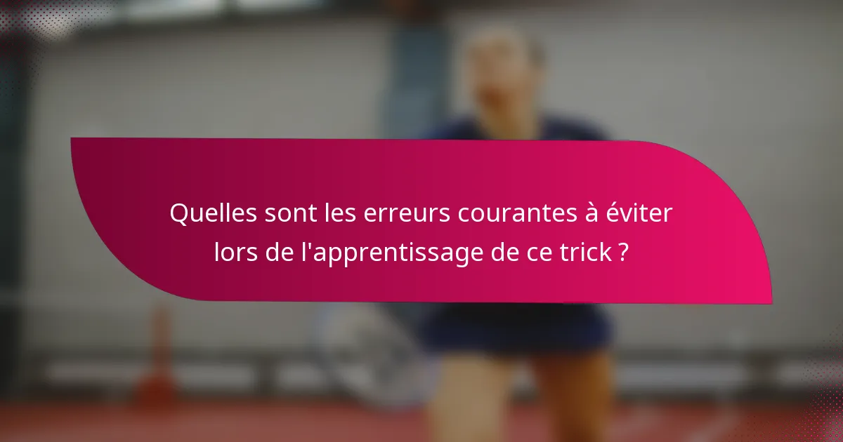 Quelles sont les erreurs courantes à éviter lors de l'apprentissage de ce trick ?