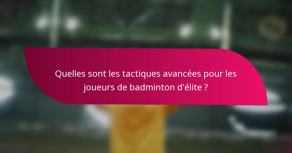 Quelles sont les tactiques avancées pour les joueurs de badminton d'élite ?