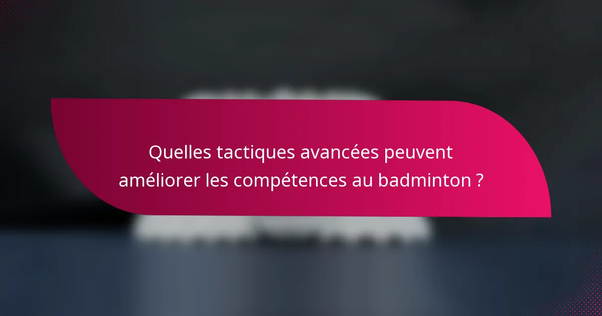 Quelles tactiques avancées peuvent améliorer les compétences au badminton ?