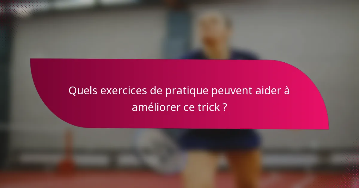 Quels exercices de pratique peuvent aider à améliorer ce trick ?